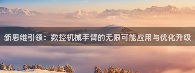 天辰娱乐测速:新思维引领:数控机械手臂的无限可能应用与优化升级