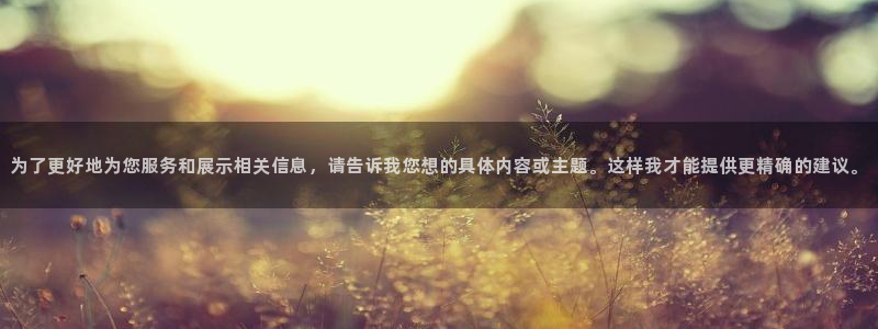天辰娱乐 39974:为了更好地为您服务和展示相关信息,请告诉我您想的具体内容或主题。这样我才能提供
