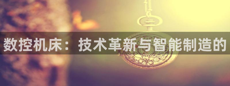 大庆天辰娱乐:数控机床:技术革新与智能制造的
